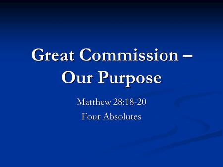 Great Commission – Our Purpose Matthew 28:18-20 Four Absolutes.