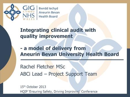 Integrating clinical audit with quality improvement - a model of delivery from Aneurin Bevan University Health Board Rachel Fletcher MSc ABCi Lead – Project.