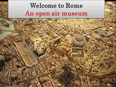 Welcome to Rome An open air museum Welcome to Rome An open air museum.