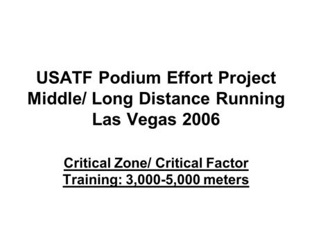 USATF Podium Effort Project Middle/ Long Distance Running Las Vegas 2006 Critical Zone/ Critical Factor Training: 3,000-5,000 meters.