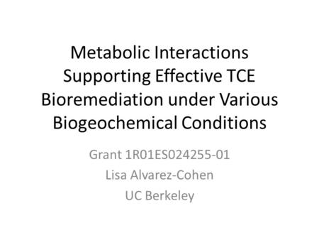 Metabolic Interactions Supporting Effective TCE Bioremediation under Various Biogeochemical Conditions Grant 1R01ES024255-01 Lisa Alvarez-Cohen UC Berkeley.