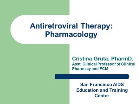 Antiretroviral Therapy: Pharmacology Cristina Gruta, PharmD, Asst. Clinical Professor of Clinical Pharmacy and FCM San Francisco AIDS Education and Training.