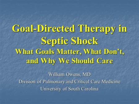 Goal-Directed Therapy in Septic Shock What Goals Matter, What Don’t, and Why We Should Care William Owens, MD Division of Pulmonary and Critical Care Medicine.