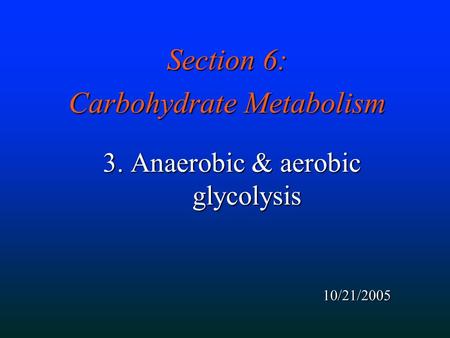 Section 6: Carbohydrate Metabolism 3. Anaerobic & aerobic glycolysis 10/21/2005.