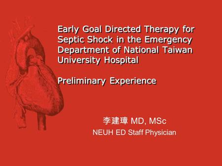 李建璋 MD, MSc NEUH ED Staff Physician Early Goal Directed Therapy for Septic Shock in the Emergency Department of National Taiwan University Hospital Preliminary.