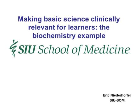 Eric Niederhoffer SIU-SOM Making basic science clinically relevant for learners: the biochemistry example.