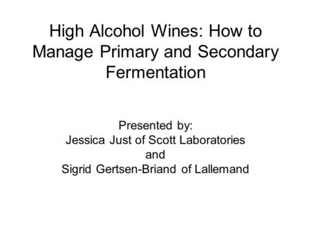 High Alcohol Wines: How to Manage Primary and Secondary Fermentation Presented by: Jessica Just of Scott Laboratories and Sigrid Gertsen-Briand of Lallemand.
