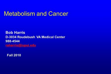 Metabolism and Cancer Bob Harris D-3034 Roudebush VA Medical Center 988-4544 Fall 2010.
