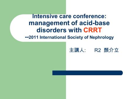 Intensive care conference: management of acid-base disorders with CRRT -- 2011 International Society of Nephrology 主講人 : R2 顏介立.