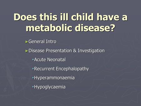 Does this ill child have a metabolic disease? ► General Intro ► Disease Presentation & Investigation  Acute Neonatal  Recurrent Encephalopathy  Hyperammonaemia.