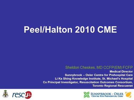 Peel/Halton 2010 CME Sheldon Cheskes, MD CCFP(EM) FCFP Medical Director Sunnybrook – Osler Centre for Prehospital Care Li Ka Shing Knowledge Institute,