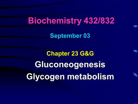 Biochemistry 432/832 September 03 Chapter 23 G&G Gluconeogenesis Glycogen metabolism.