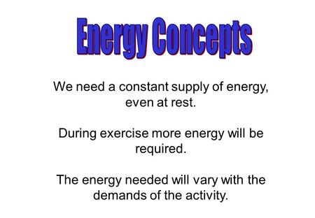 We need a constant supply of energy, even at rest. During exercise more energy will be required. The energy needed will vary with the demands of the activity.