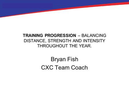 TRAINING PROGRESSION – BALANCING DISTANCE, STRENGTH AND INTENSITY THROUGHOUT THE YEAR. Bryan Fish CXC Team Coach.