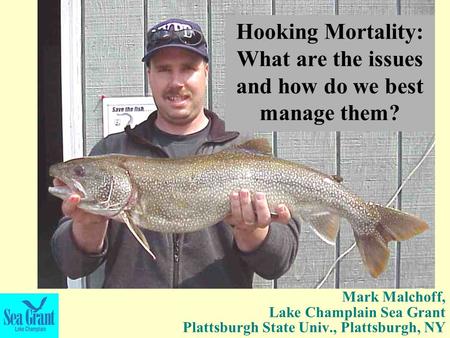Mark Malchoff, Lake Champlain Sea Grant Plattsburgh State Univ., Plattsburgh, NY Hooking Mortality: What are the issues and how do we best manage them?