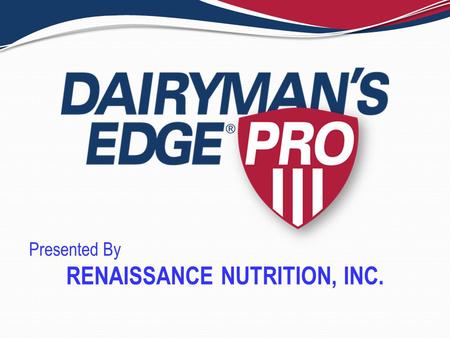 RENAISSANCE NUTRITION, INC. Presented By. Overview 1) What is Dairyman’s Edge ® PRO? 2) How it works 3) Proof it works 4) Economic benefits 5) Summation.