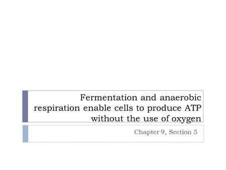 Fermentation and anaerobic respiration enable cells to produce ATP without the use of oxygen Chapter 9, Section 5.