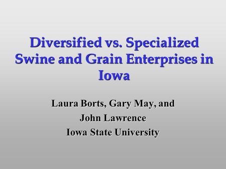 Diversified vs. Specialized Swine and Grain Enterprises in Iowa Laura Borts, Gary May, and John Lawrence Iowa State University.