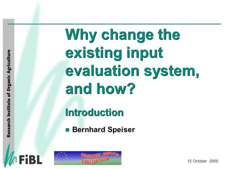 FiBL Frick Why change the existing input evaluation system, and how? Introduction 13 October 2005 Bernhard Speiser.