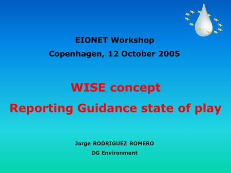 WISE concept Reporting Guidance state of play EIONET Workshop Copenhagen, 12 October 2005 Jorge RODRIGUEZ ROMERO DG Environment.