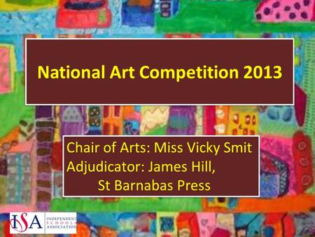 National Art Competition 2013 Chair of Arts: Miss Vicky Smit Adjudicator: James Hill, St Barnabas Press Chair of Arts: Miss Vicky Smit Adjudicator: James.