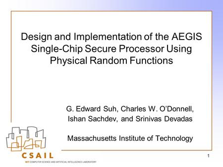 1 Design and Implementation of the AEGIS Single-Chip Secure Processor Using Physical Random Functions G. Edward Suh, Charles W. O’Donnell, Ishan Sachdev,