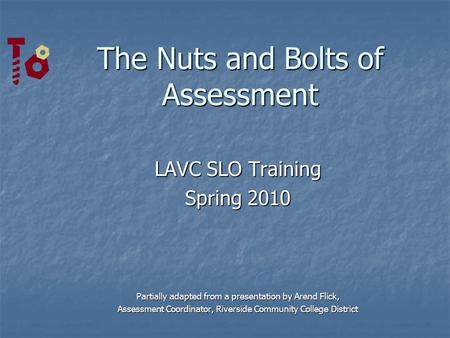 The Nuts and Bolts of Assessment LAVC SLO Training Spring 2010 Partially adapted from a presentation by Arend Flick, Assessment Coordinator, Riverside.