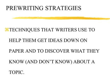 PREWRITING STRATEGIES zTECHNIQUES THAT WRITERS USE TO HELP THEM GET IDEAS DOWN ON PAPER AND TO DISCOVER WHAT THEY KNOW (AND DON’T KNOW) ABOUT A TOPIC.