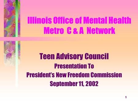 1 Illinois Office of Mental Health Metro C & A Network Teen Advisory Council Presentation To President’s New Freedom Commission September 11, 2002.