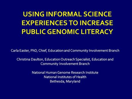USING INFORMAL SCIENCE EXPERIENCES TO INCREASE PUBLIC GENOMIC LITERACY Carla Easter, PhD, Chief, Education and Community Involvement Branch Christina Daulton,