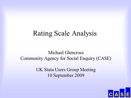 Rating Scale Analysis Michael Glencross Community Agency for Social Enquiry (CASE) UK Stata Users Group Meeting 10 September 2009.