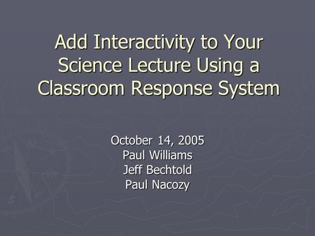 Add Interactivity to Your Science Lecture Using a Classroom Response System October 14, 2005 Paul Williams Jeff Bechtold Paul Nacozy.