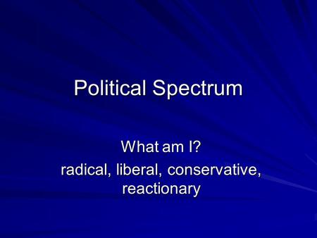 Political Spectrum What am I? radical, liberal, conservative, reactionary.