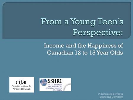 Income and the Happiness of Canadian 12 to 15 Year Olds P. Burton and S. Phipps Dalhousie University.