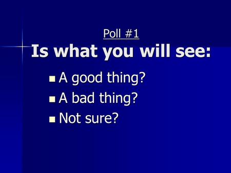 Poll #1 Is what you will see: A good thing? A good thing? A bad thing? A bad thing? Not sure? Not sure?
