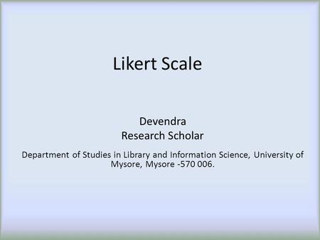 Likert Scale Devendra Research Scholar Department of Studies in Library and Information Science, University of Mysore, Mysore -570 006.