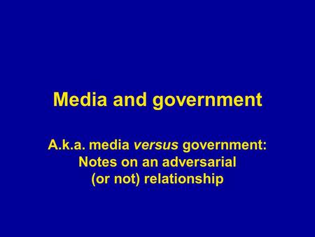 Media and government A.k.a. media versus government: Notes on an adversarial (or not) relationship.