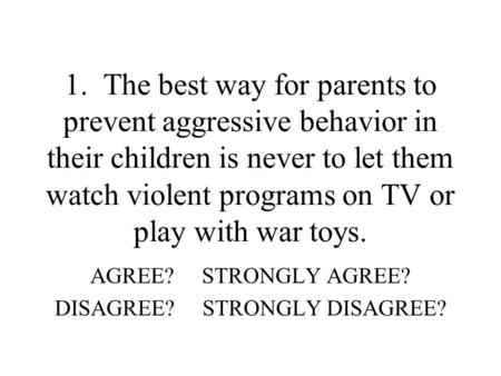 1. The best way for parents to prevent aggressive behavior in their children is never to let them watch violent programs on TV or play with war toys. AGREE?
