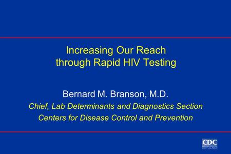 Increasing Our Reach through Rapid HIV Testing Bernard M. Branson, M.D. Chief, Lab Determinants and Diagnostics Section Centers for Disease Control and.