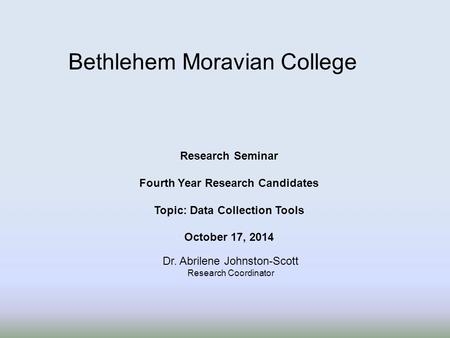 Research Seminar Fourth Year Research Candidates Topic: Data Collection Tools October 17, 2014 Bethlehem Moravian College Dr. Abrilene Johnston-Scott Research.