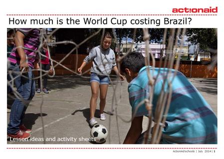 ActionAid schools | July 2014 | 1 How much is the World Cup costing Brazil? Lesson ideas and activity sheets.
