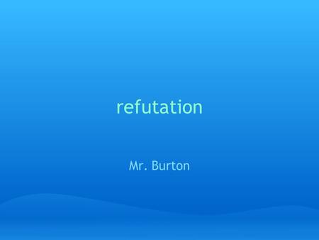 Refutation Mr. Burton. What is refutation? Two Types of Arguments: Offensive Argument: Arguments for your side of a case or position---- also called Advancement.