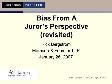 © 2007 Morrison & Foerster LLP All Rights Reserved Bias From A Juror’s Perspective (revisited) Rick Bergstrom Morrison & Foerster LLP January 26, 2007.