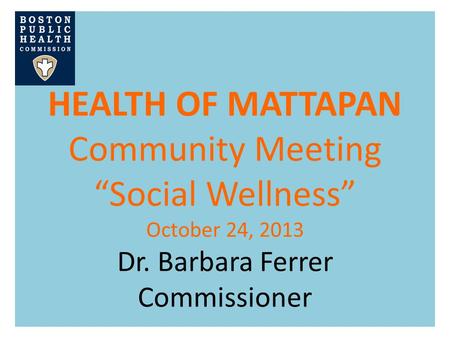 HEALTH OF MATTAPAN Community Meeting “Social Wellness” October 24, 2013 Dr. Barbara Ferrer Commissioner.