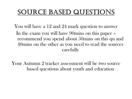 Source based questions You will have a 12 and 24 mark question to answer In the exam you will have 90mins on this paper – recommend you spend about 50mins.