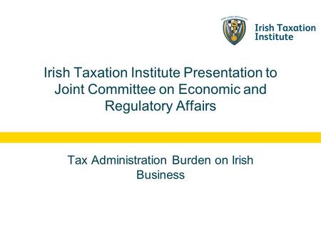 Irish Taxation Institute Presentation to Joint Committee on Economic and Regulatory Affairs Tax Administration Burden on Irish Business.