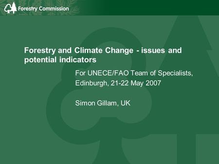 Forestry and Climate Change - issues and potential indicators For UNECE/FAO Team of Specialists, Edinburgh, 21-22 May 2007 Simon Gillam, UK.