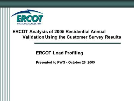 ERCOT Analysis of 2005 Residential Annual Validation Using the Customer Survey Results ERCOT Load Profiling Presented to PWG - October 26, 2005.