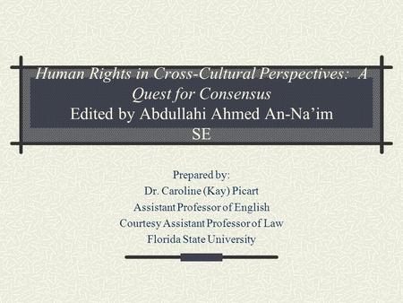 Human Rights in Cross-Cultural Perspectives: A Quest for Consensus Edited by Abdullahi Ahmed An-Na’im SE Prepared by: Dr. Caroline (Kay) Picart Assistant.