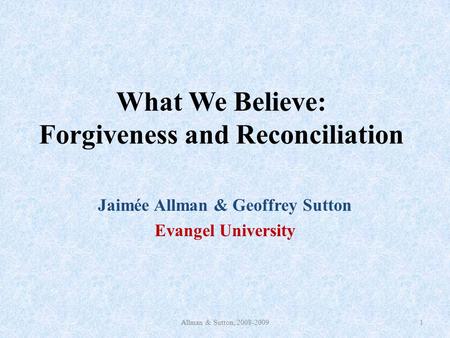 What We Believe: Forgiveness and Reconciliation Jaimée Allman & Geoffrey Sutton Evangel University Allman & Sutton, 2008-20091.